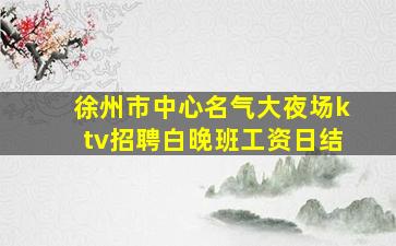 徐州市中心名气大夜场ktv招聘白晚班工资日结